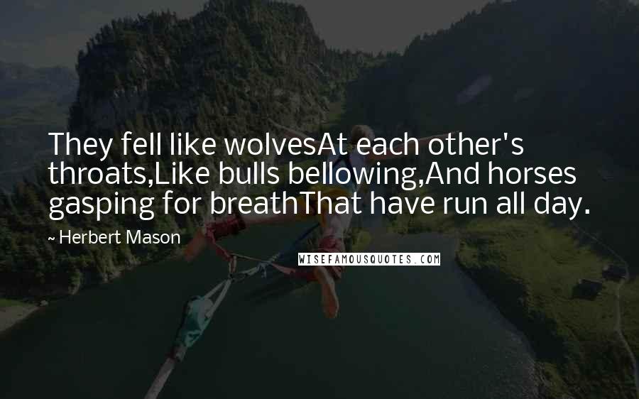 Herbert Mason Quotes: They fell like wolvesAt each other's throats,Like bulls bellowing,And horses gasping for breathThat have run all day.