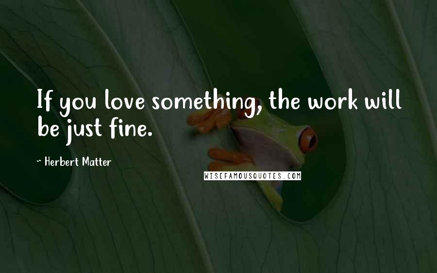 Herbert Matter Quotes: If you love something, the work will be just fine.