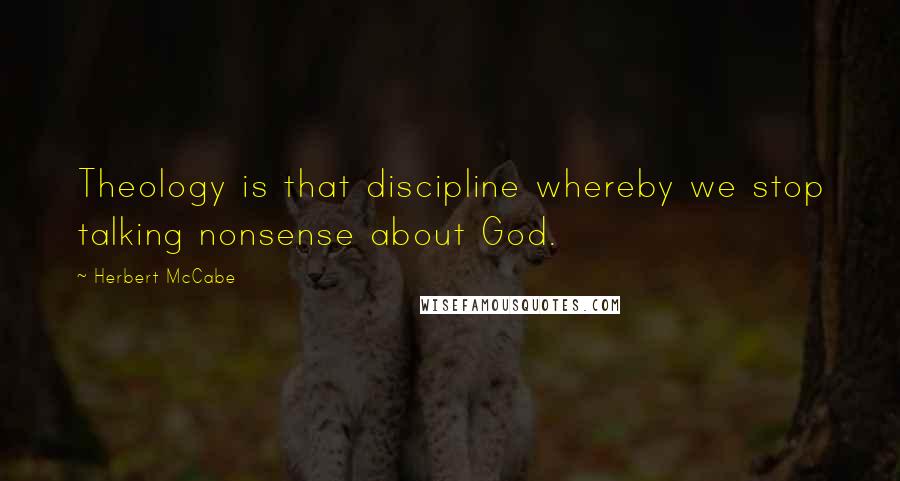 Herbert McCabe Quotes: Theology is that discipline whereby we stop talking nonsense about God.