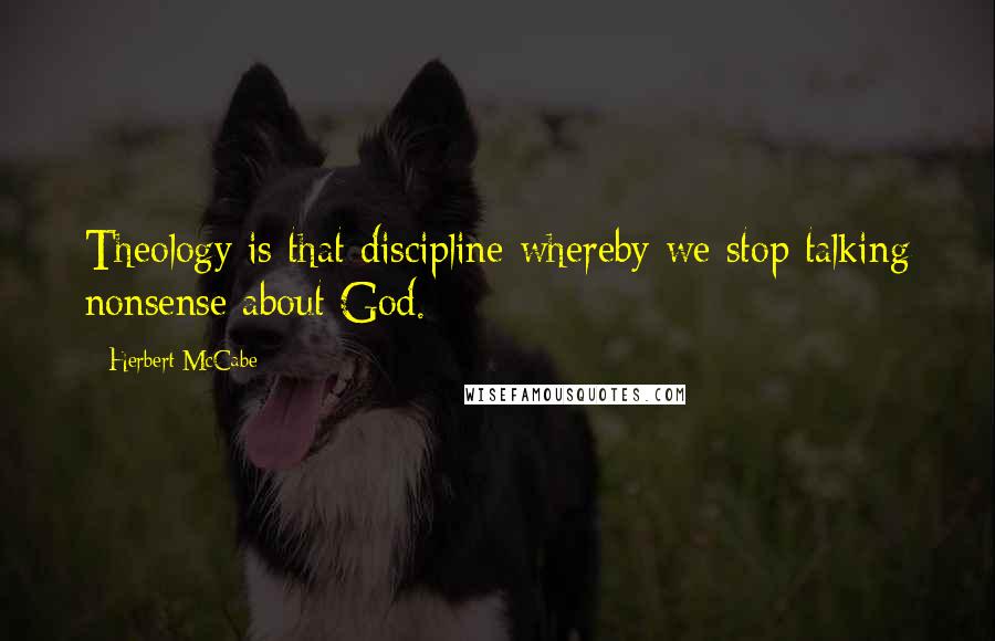 Herbert McCabe Quotes: Theology is that discipline whereby we stop talking nonsense about God.