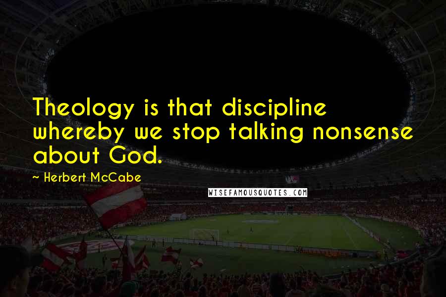 Herbert McCabe Quotes: Theology is that discipline whereby we stop talking nonsense about God.