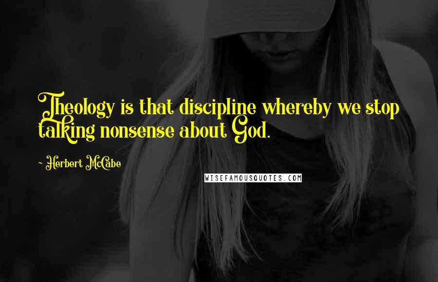 Herbert McCabe Quotes: Theology is that discipline whereby we stop talking nonsense about God.