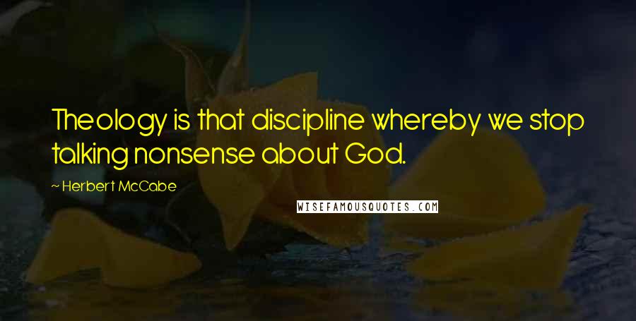 Herbert McCabe Quotes: Theology is that discipline whereby we stop talking nonsense about God.