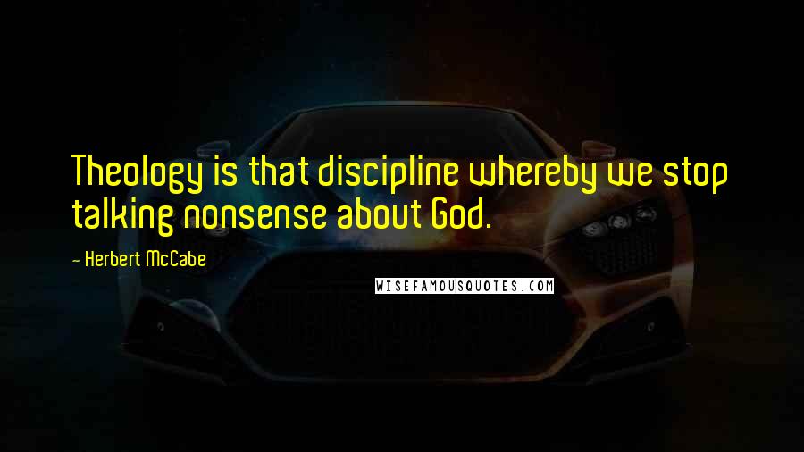 Herbert McCabe Quotes: Theology is that discipline whereby we stop talking nonsense about God.