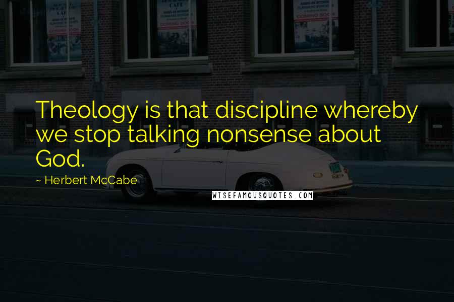 Herbert McCabe Quotes: Theology is that discipline whereby we stop talking nonsense about God.