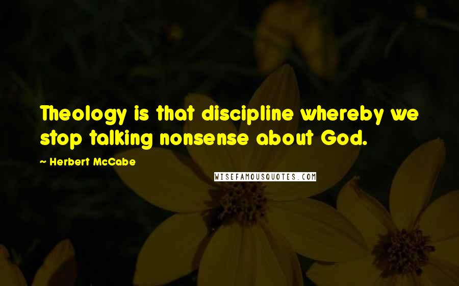 Herbert McCabe Quotes: Theology is that discipline whereby we stop talking nonsense about God.