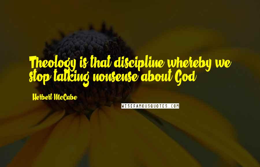 Herbert McCabe Quotes: Theology is that discipline whereby we stop talking nonsense about God.