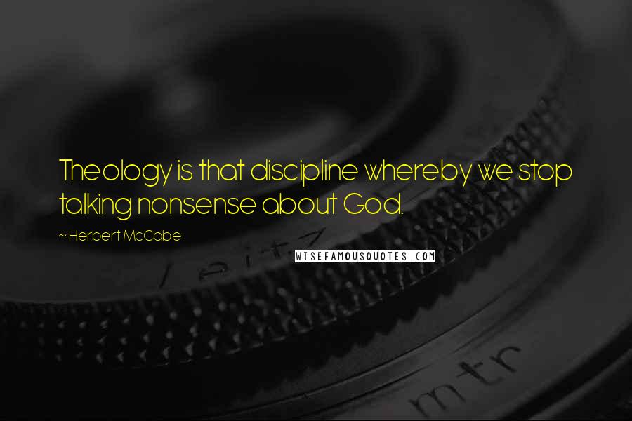 Herbert McCabe Quotes: Theology is that discipline whereby we stop talking nonsense about God.