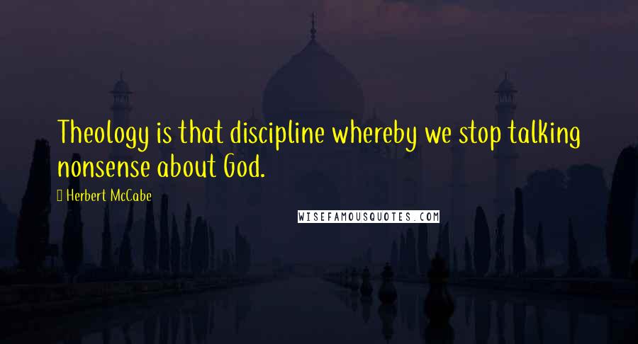 Herbert McCabe Quotes: Theology is that discipline whereby we stop talking nonsense about God.