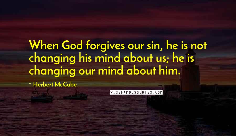 Herbert McCabe Quotes: When God forgives our sin, he is not changing his mind about us; he is changing our mind about him.