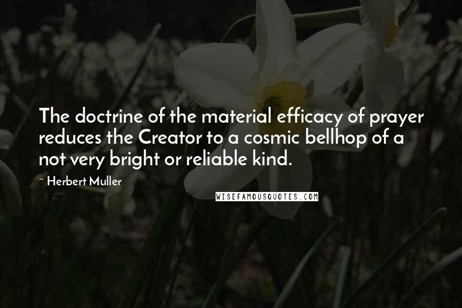 Herbert Muller Quotes: The doctrine of the material efficacy of prayer reduces the Creator to a cosmic bellhop of a not very bright or reliable kind.