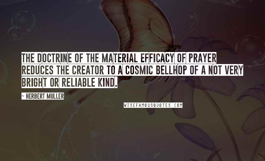 Herbert Muller Quotes: The doctrine of the material efficacy of prayer reduces the Creator to a cosmic bellhop of a not very bright or reliable kind.