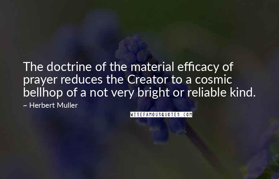 Herbert Muller Quotes: The doctrine of the material efficacy of prayer reduces the Creator to a cosmic bellhop of a not very bright or reliable kind.