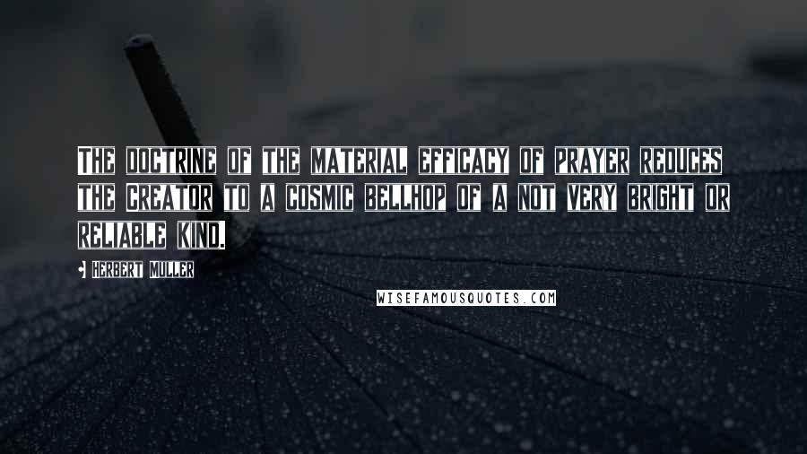 Herbert Muller Quotes: The doctrine of the material efficacy of prayer reduces the Creator to a cosmic bellhop of a not very bright or reliable kind.