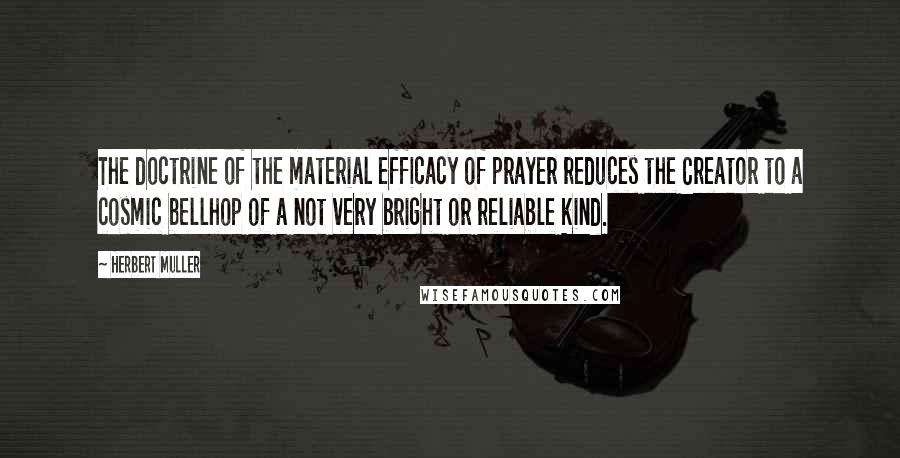 Herbert Muller Quotes: The doctrine of the material efficacy of prayer reduces the Creator to a cosmic bellhop of a not very bright or reliable kind.