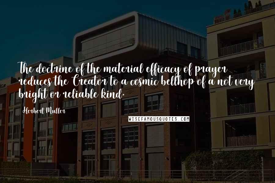 Herbert Muller Quotes: The doctrine of the material efficacy of prayer reduces the Creator to a cosmic bellhop of a not very bright or reliable kind.