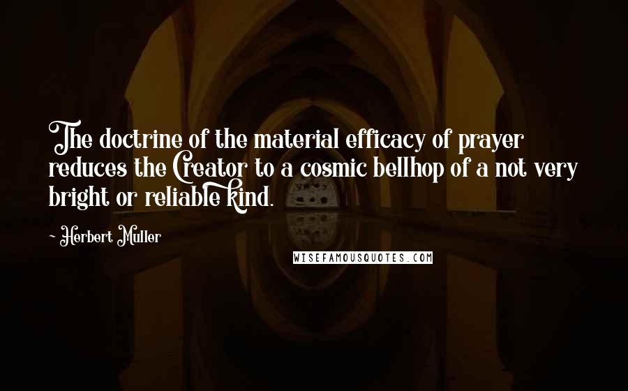 Herbert Muller Quotes: The doctrine of the material efficacy of prayer reduces the Creator to a cosmic bellhop of a not very bright or reliable kind.