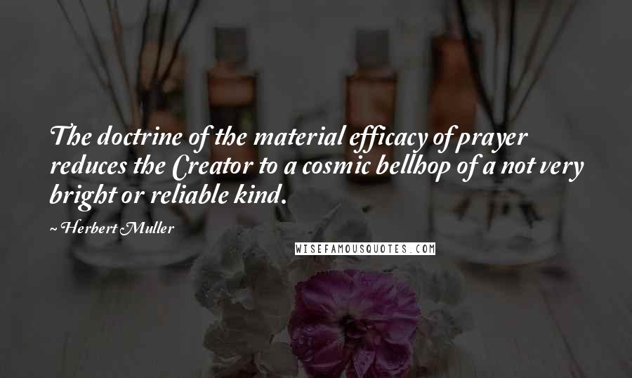 Herbert Muller Quotes: The doctrine of the material efficacy of prayer reduces the Creator to a cosmic bellhop of a not very bright or reliable kind.