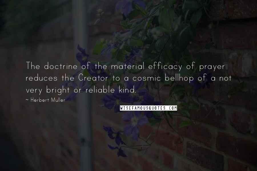 Herbert Muller Quotes: The doctrine of the material efficacy of prayer reduces the Creator to a cosmic bellhop of a not very bright or reliable kind.