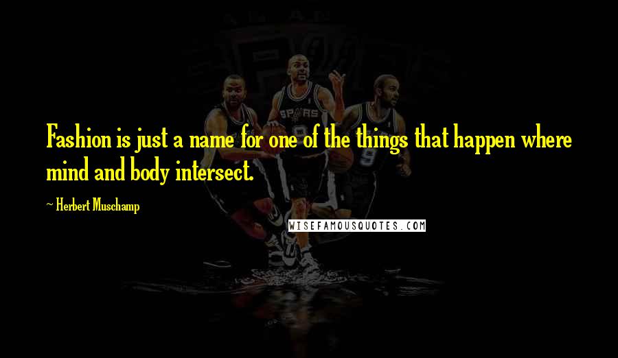 Herbert Muschamp Quotes: Fashion is just a name for one of the things that happen where mind and body intersect.