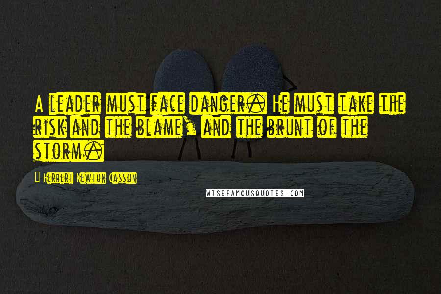 Herbert Newton Casson Quotes: A leader must face danger. He must take the risk and the blame, and the brunt of the storm.