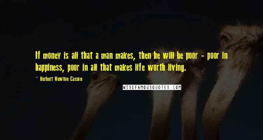 Herbert Newton Casson Quotes: If money is all that a man makes, then he will be poor - poor in happiness, poor in all that makes life worth living.