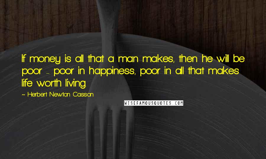 Herbert Newton Casson Quotes: If money is all that a man makes, then he will be poor - poor in happiness, poor in all that makes life worth living.