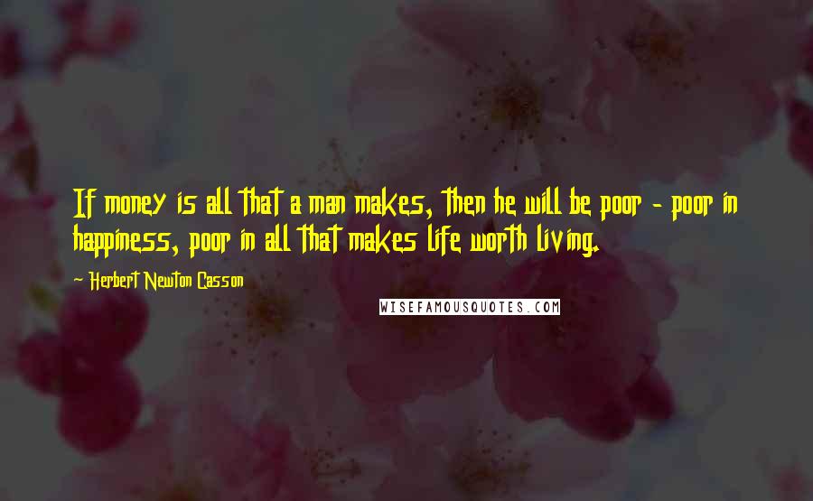 Herbert Newton Casson Quotes: If money is all that a man makes, then he will be poor - poor in happiness, poor in all that makes life worth living.