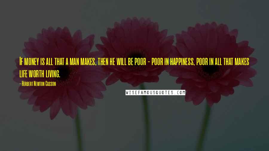 Herbert Newton Casson Quotes: If money is all that a man makes, then he will be poor - poor in happiness, poor in all that makes life worth living.