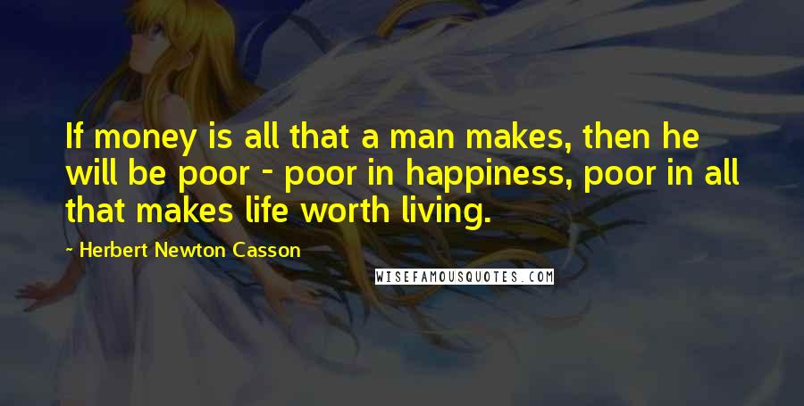 Herbert Newton Casson Quotes: If money is all that a man makes, then he will be poor - poor in happiness, poor in all that makes life worth living.