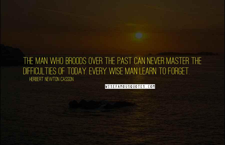 Herbert Newton Casson Quotes: The man who broods over the past can never master the difficulties of today. Every wise man learn to forget.