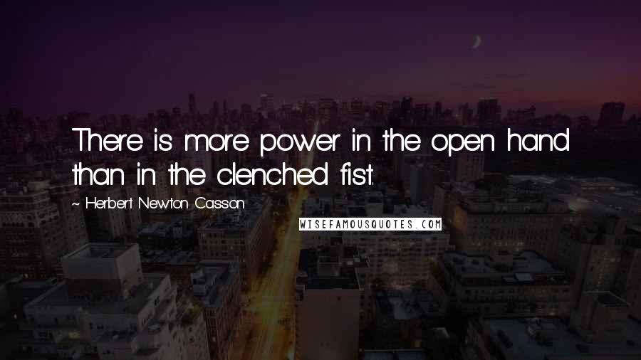 Herbert Newton Casson Quotes: There is more power in the open hand than in the clenched fist.