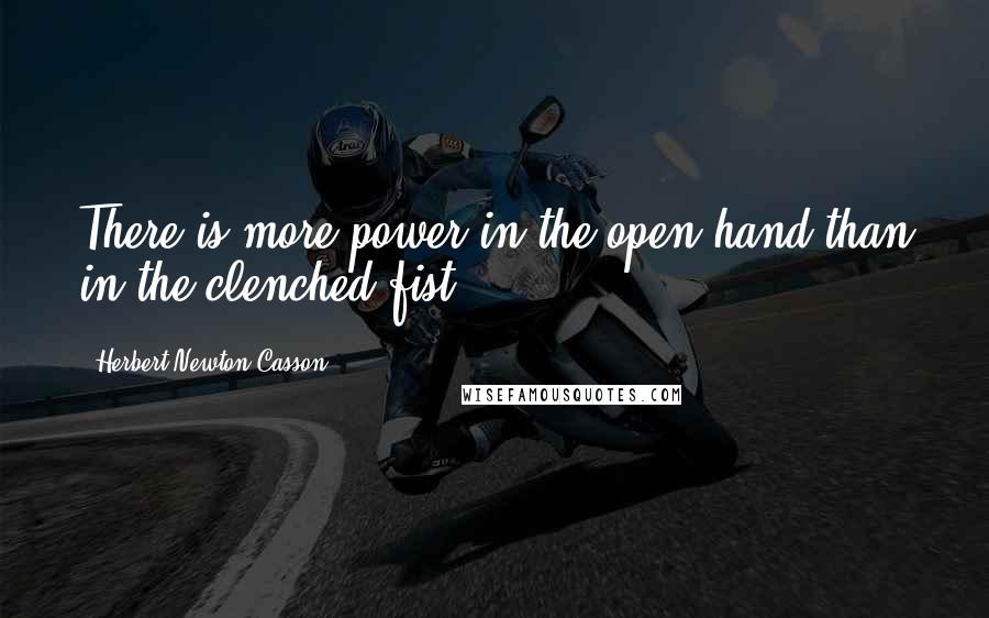 Herbert Newton Casson Quotes: There is more power in the open hand than in the clenched fist.