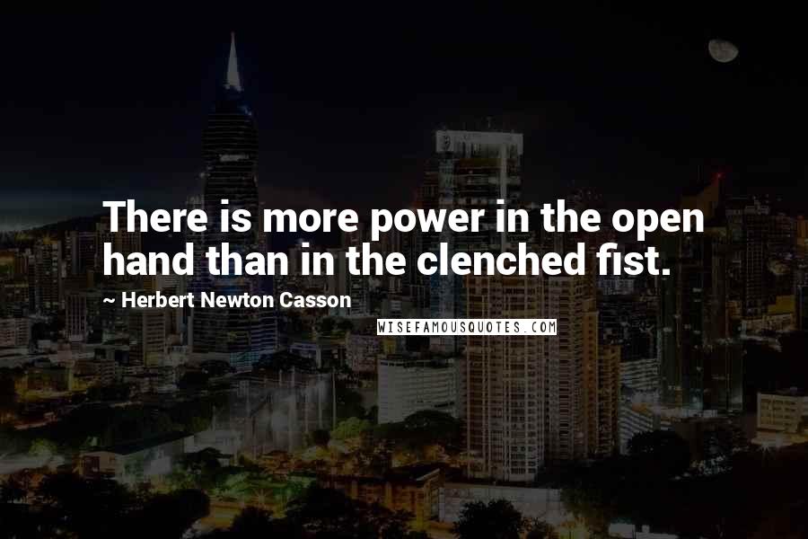 Herbert Newton Casson Quotes: There is more power in the open hand than in the clenched fist.