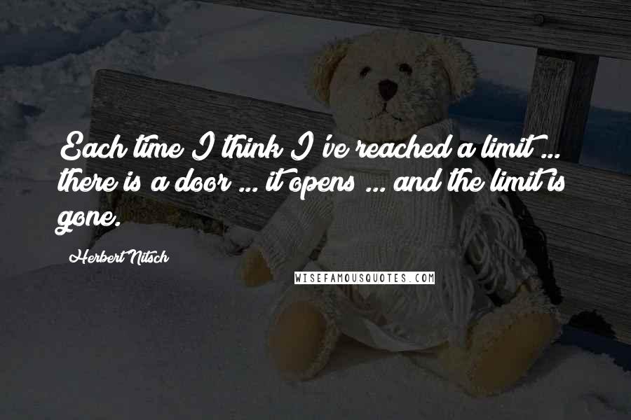 Herbert Nitsch Quotes: Each time I think I've reached a limit ... there is a door ... it opens ... and the limit is gone.