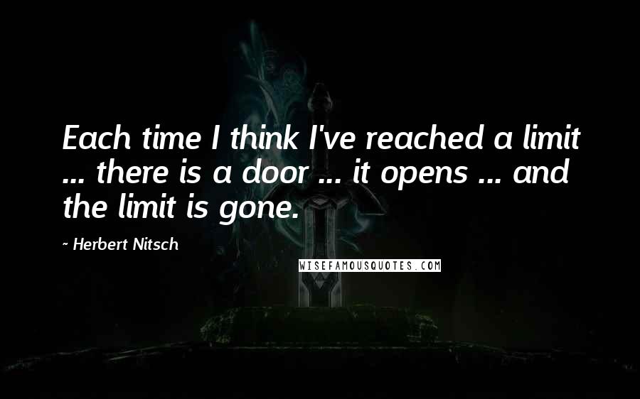 Herbert Nitsch Quotes: Each time I think I've reached a limit ... there is a door ... it opens ... and the limit is gone.