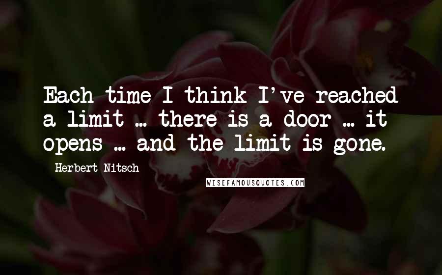 Herbert Nitsch Quotes: Each time I think I've reached a limit ... there is a door ... it opens ... and the limit is gone.