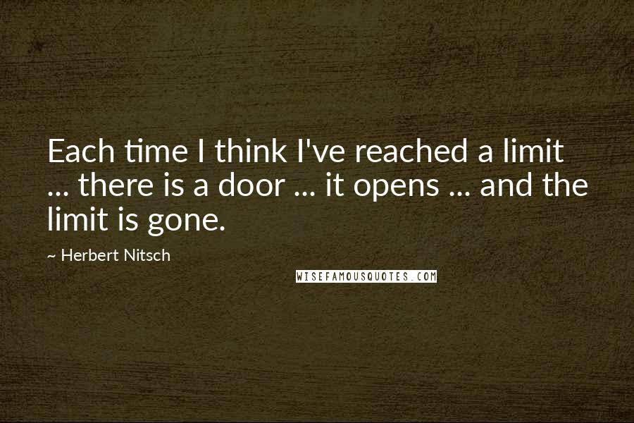 Herbert Nitsch Quotes: Each time I think I've reached a limit ... there is a door ... it opens ... and the limit is gone.