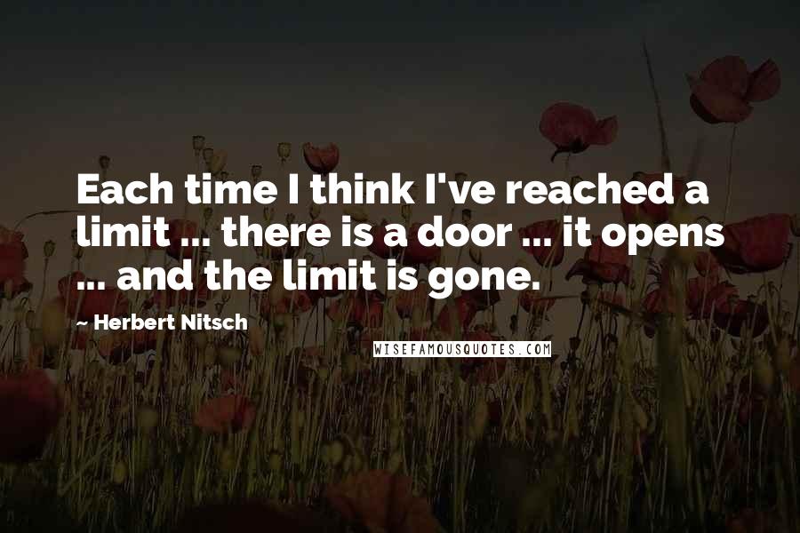 Herbert Nitsch Quotes: Each time I think I've reached a limit ... there is a door ... it opens ... and the limit is gone.