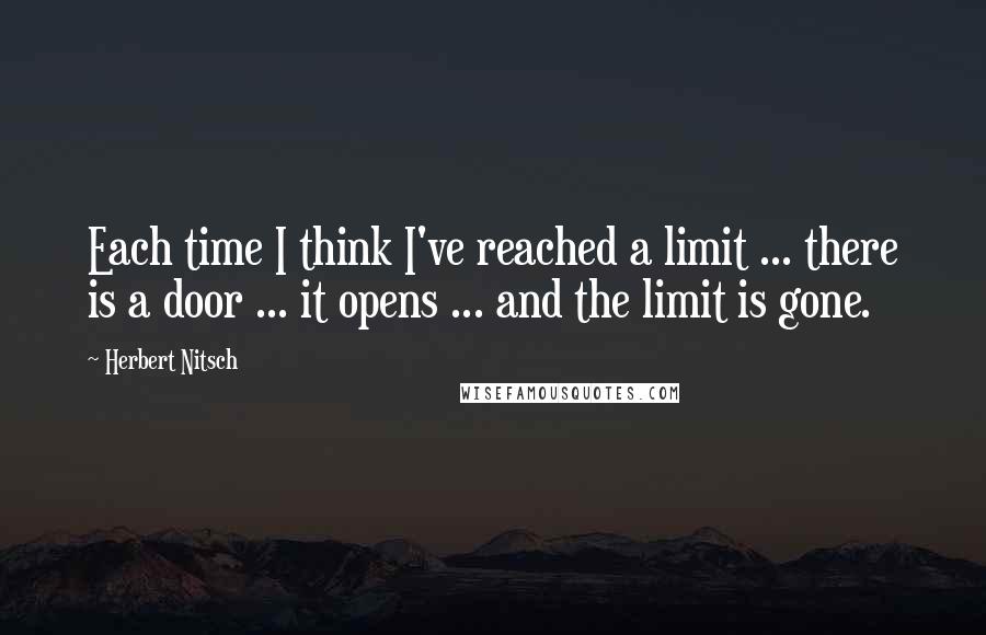 Herbert Nitsch Quotes: Each time I think I've reached a limit ... there is a door ... it opens ... and the limit is gone.