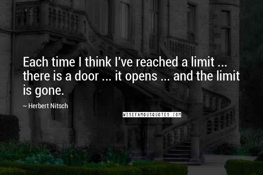 Herbert Nitsch Quotes: Each time I think I've reached a limit ... there is a door ... it opens ... and the limit is gone.