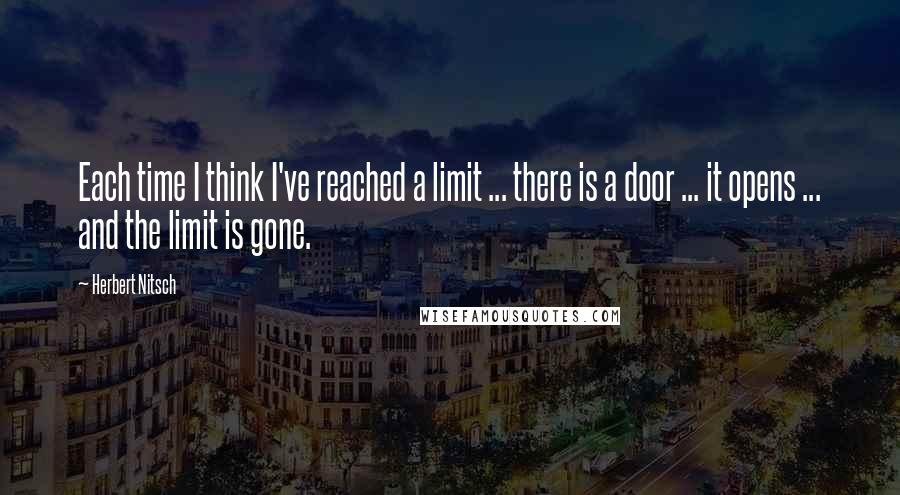 Herbert Nitsch Quotes: Each time I think I've reached a limit ... there is a door ... it opens ... and the limit is gone.