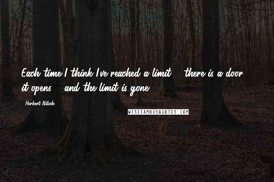 Herbert Nitsch Quotes: Each time I think I've reached a limit ... there is a door ... it opens ... and the limit is gone.