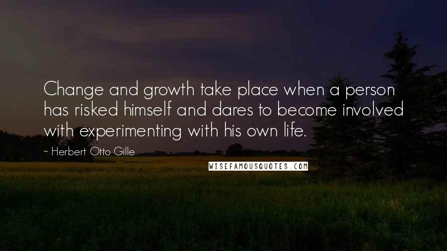 Herbert Otto Gille Quotes: Change and growth take place when a person has risked himself and dares to become involved with experimenting with his own life.