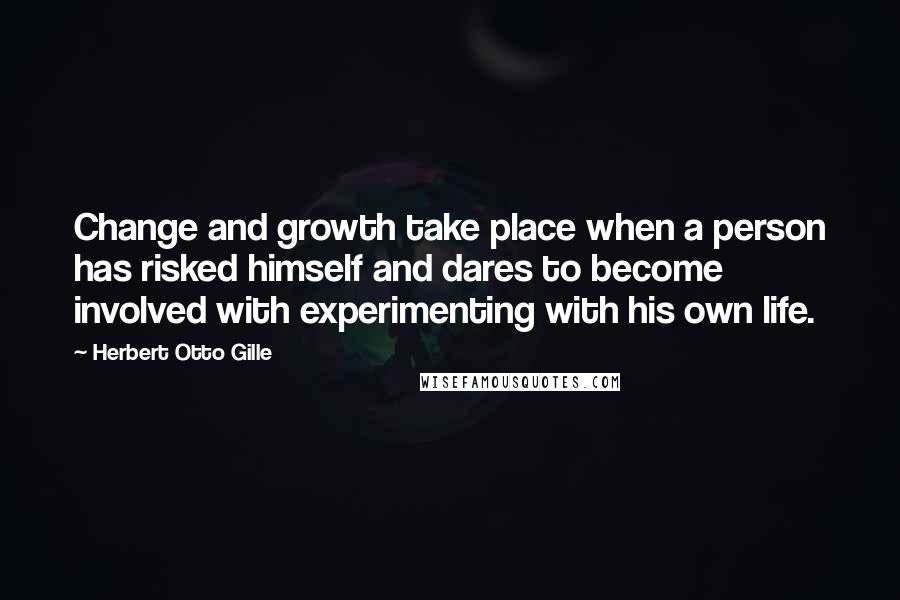 Herbert Otto Gille Quotes: Change and growth take place when a person has risked himself and dares to become involved with experimenting with his own life.