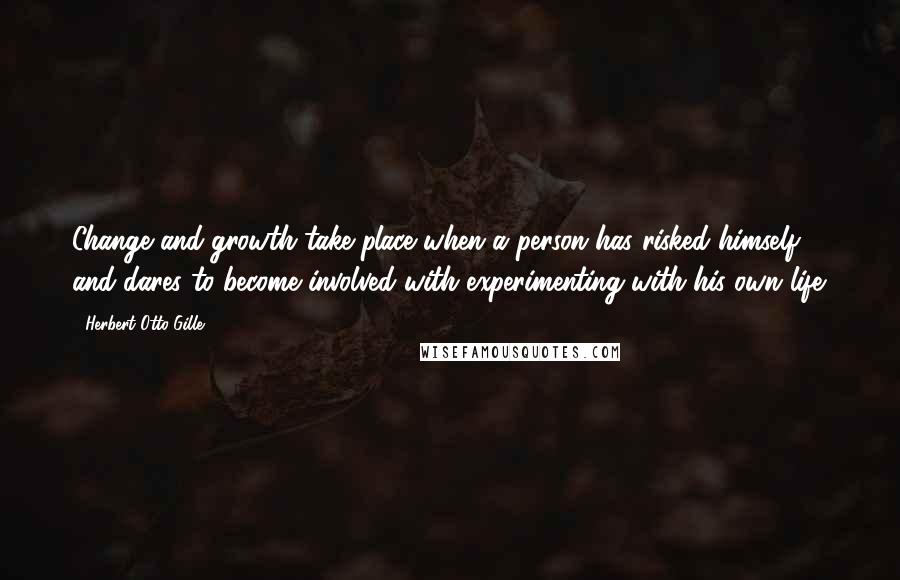 Herbert Otto Gille Quotes: Change and growth take place when a person has risked himself and dares to become involved with experimenting with his own life.