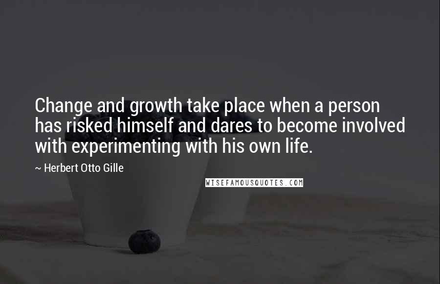 Herbert Otto Gille Quotes: Change and growth take place when a person has risked himself and dares to become involved with experimenting with his own life.