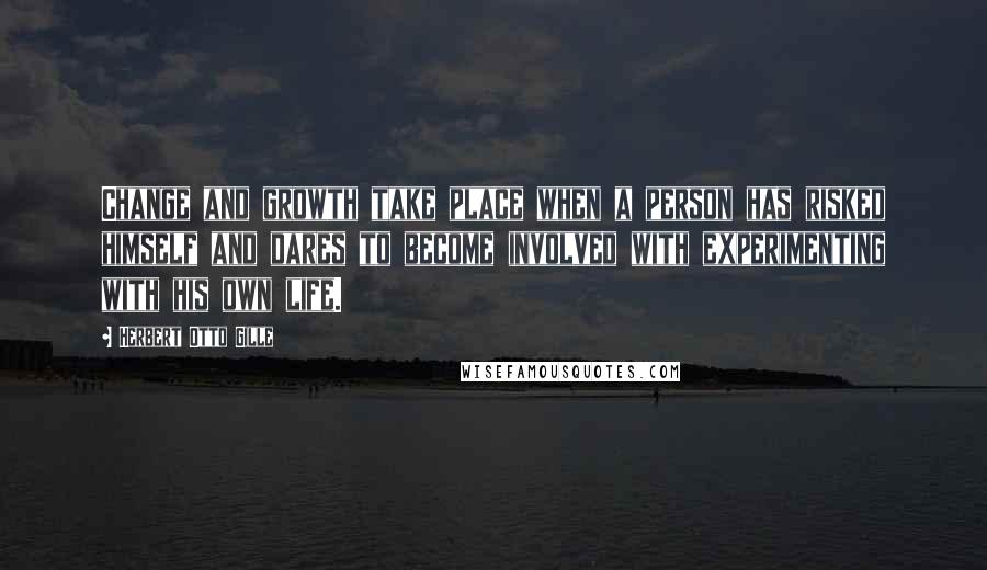 Herbert Otto Gille Quotes: Change and growth take place when a person has risked himself and dares to become involved with experimenting with his own life.