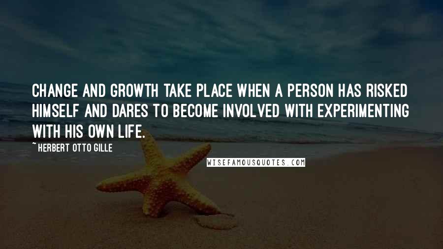 Herbert Otto Gille Quotes: Change and growth take place when a person has risked himself and dares to become involved with experimenting with his own life.