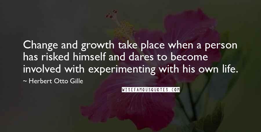 Herbert Otto Gille Quotes: Change and growth take place when a person has risked himself and dares to become involved with experimenting with his own life.